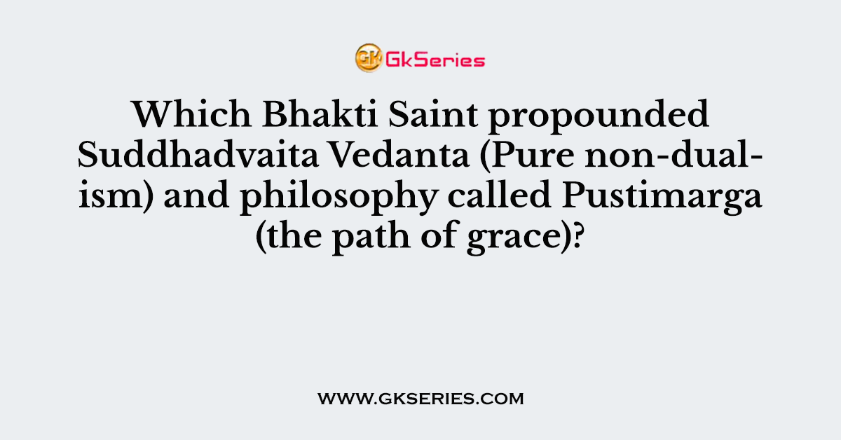 Which Bhakti Saint propounded Suddhadvaita Vedanta (Pure non-dualism) and philosophy called Pustimarga (the path of grace)?