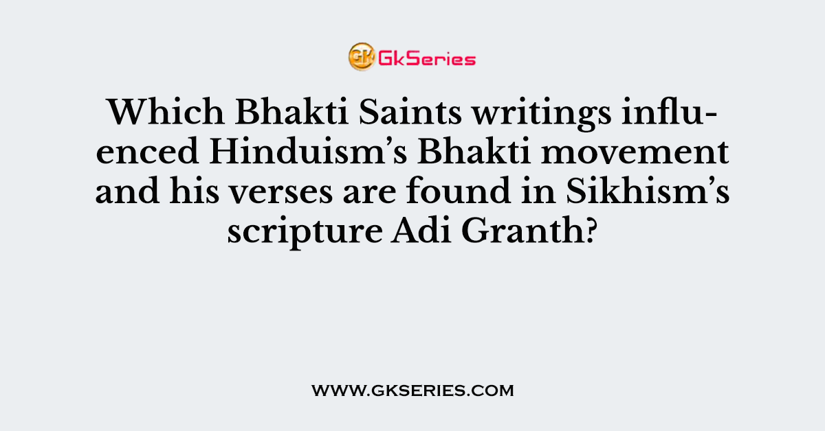Which Bhakti Saints writings influenced Hinduism’s Bhakti movement and his verses are found in Sikhism’s scripture Adi Granth?