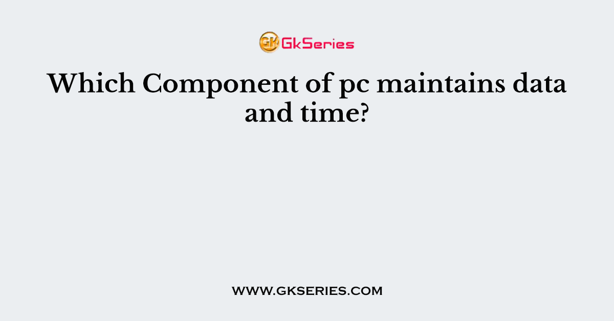 Which Component of pc maintains data and time?