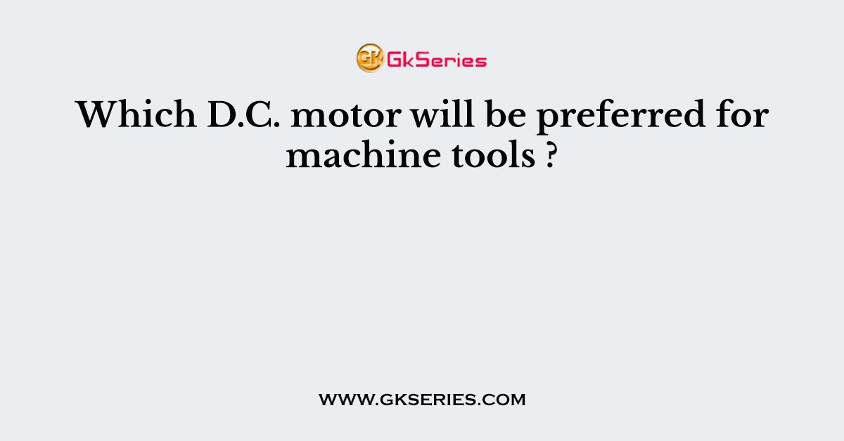 Which D.C. motor will be preferred for machine tools ?