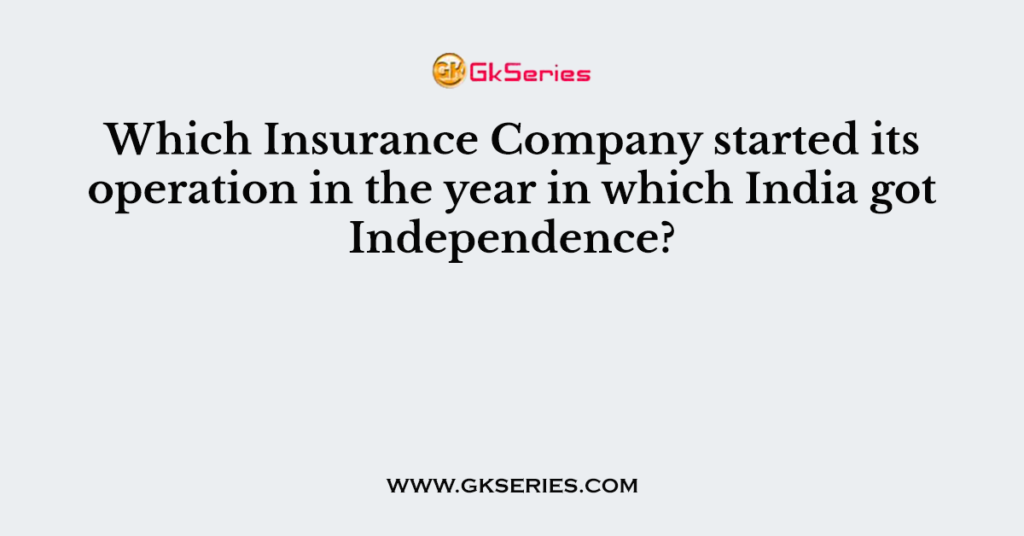 Which Insurance Company started its operation in the year in which India got Independence?