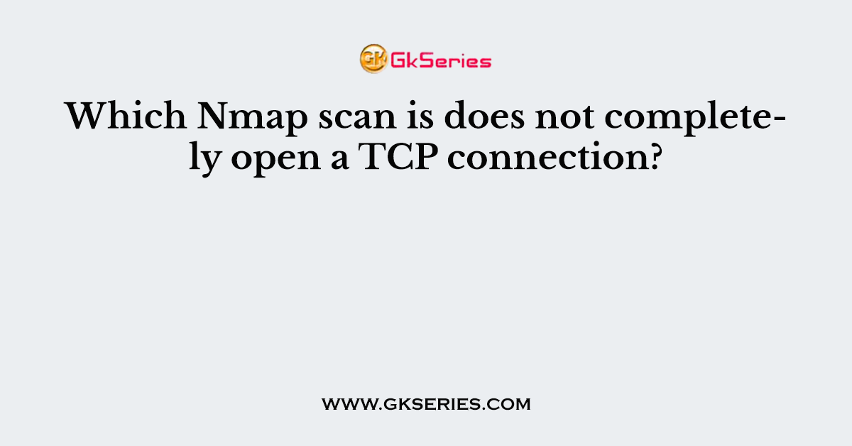 Which Nmap scan is does not completely open a TCP connection?