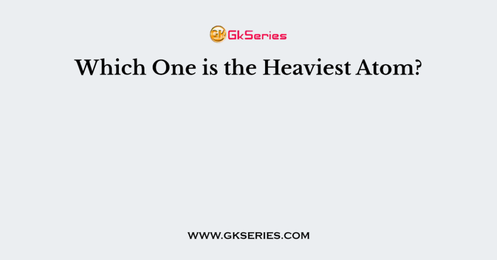 Which One is the Heaviest Atom?