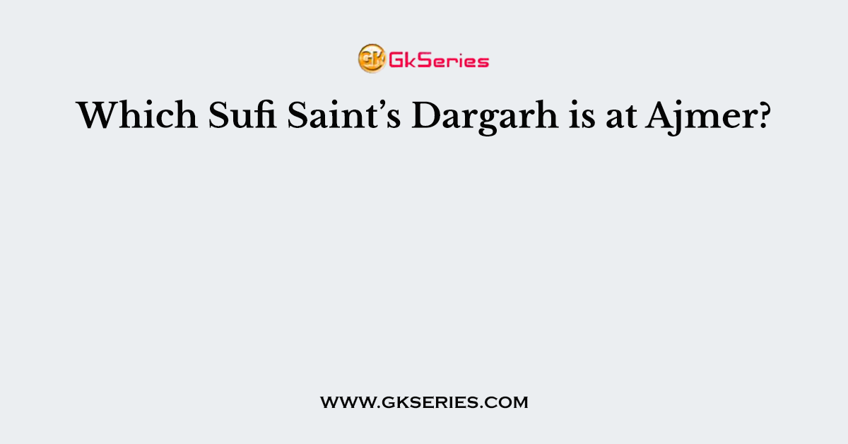 Which Sufi Saint’s Dargarh is at Ajmer?
