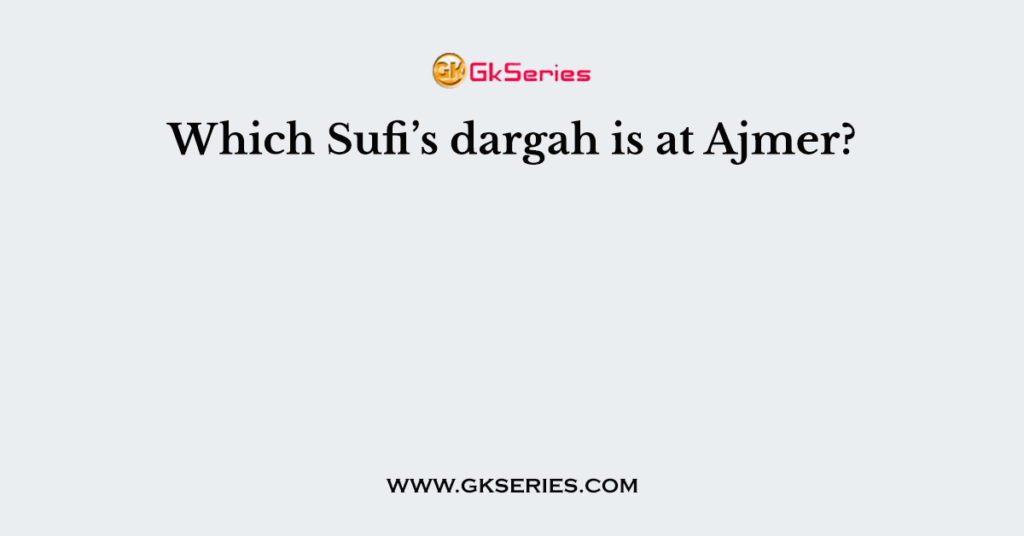 Which Sufi’s dargah is at Ajmer?