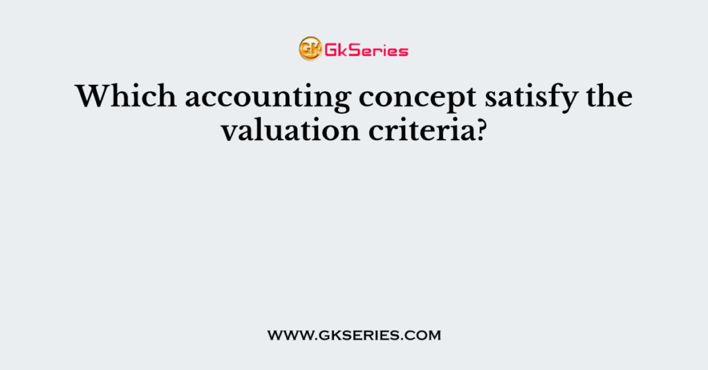 Which accounting concept satisfy the valuation criteria?