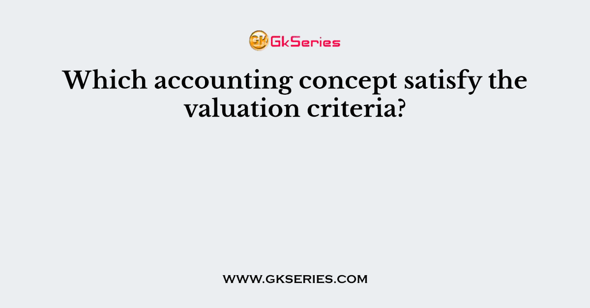 Which accounting concept satisfy the valuation criteria?