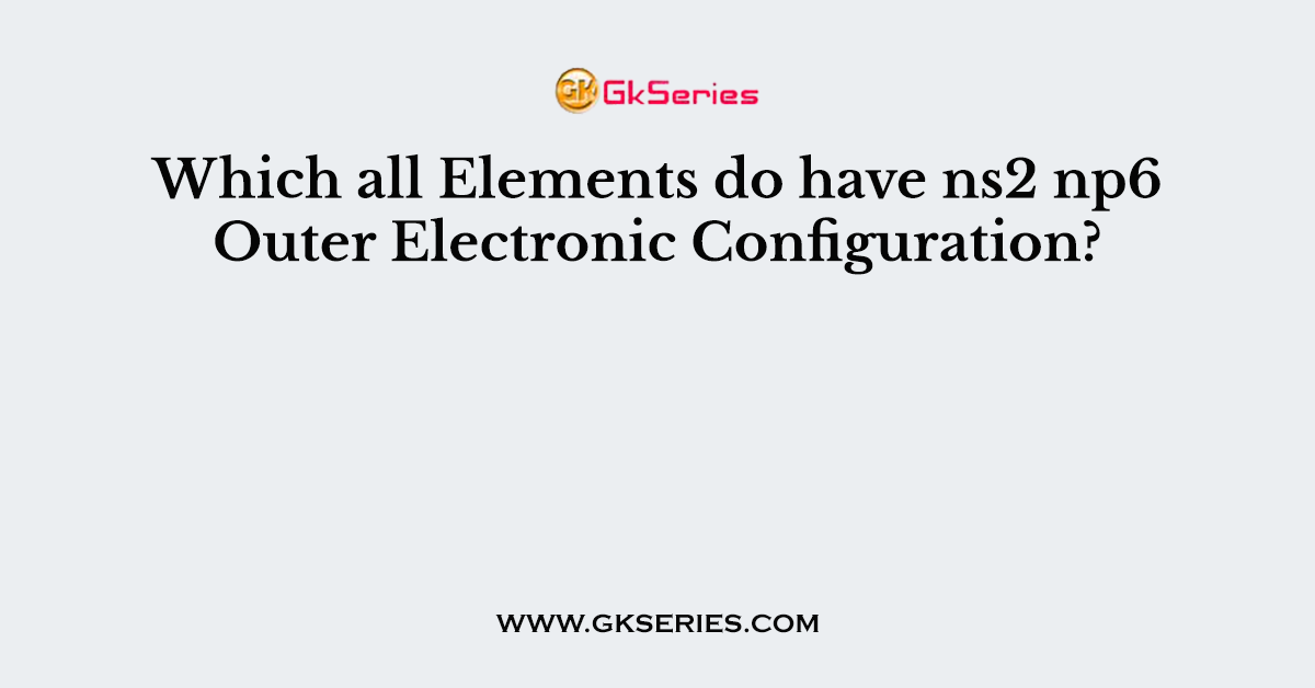 Which all Elements do have ns2 np6 Outer Electronic Configuration?