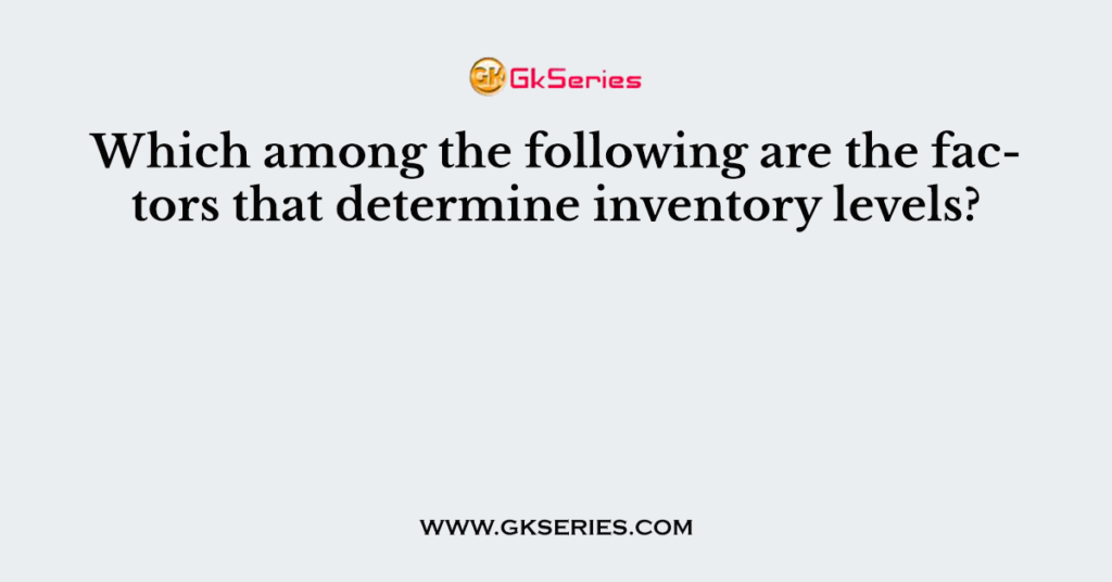 which-among-the-following-are-the-factors-that-determine-inventory-levels