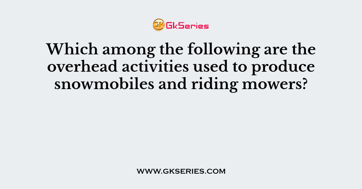 Which among the following are the overhead activities used to produce snowmobiles and riding mowers?