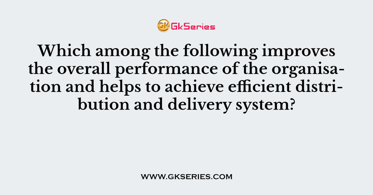 Which among the following improves the overall performance of the organisation and helps to achieve efficient distribution and delivery system?