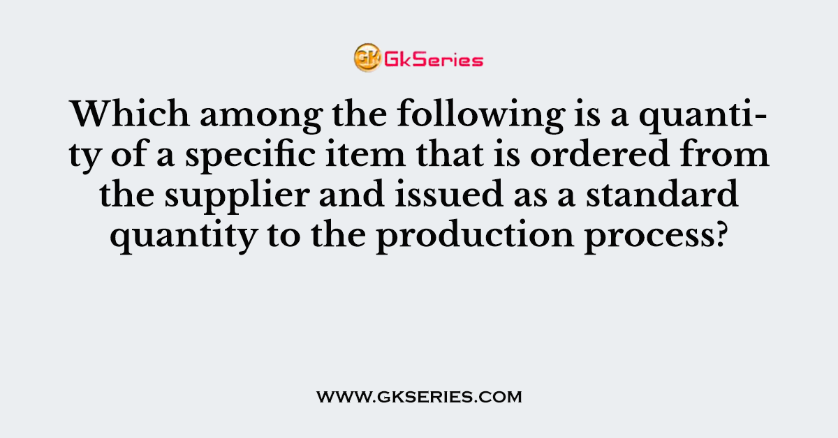 Which among the following is a quantity of a specific item that is ordered from the supplier and issued as a standard quantity to the production process?