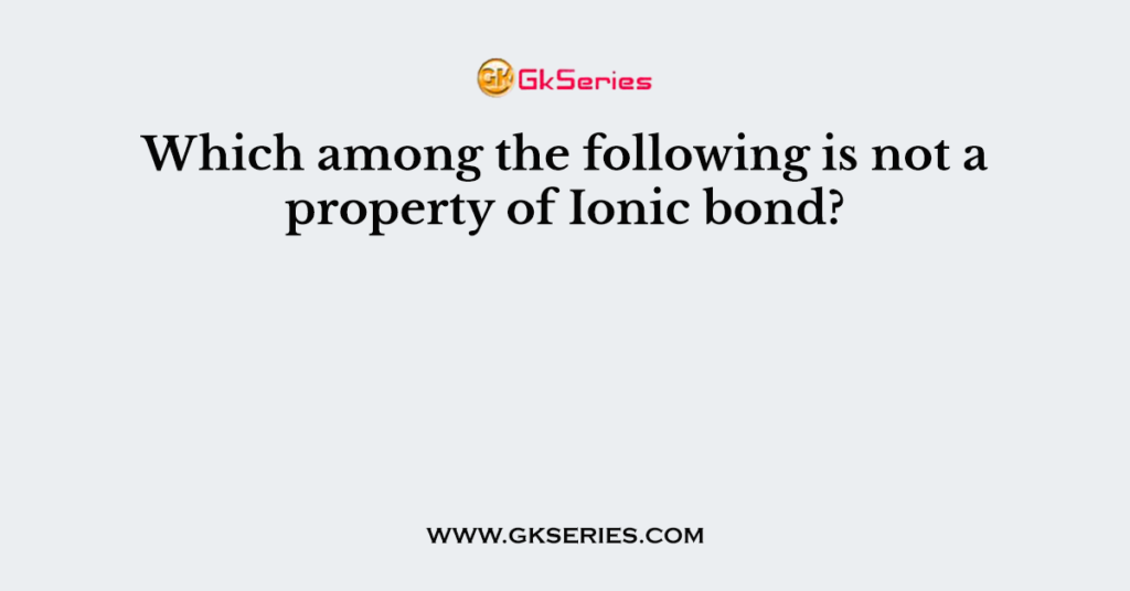 Which Among The Following Is Not A Property Of Ionic Bond 