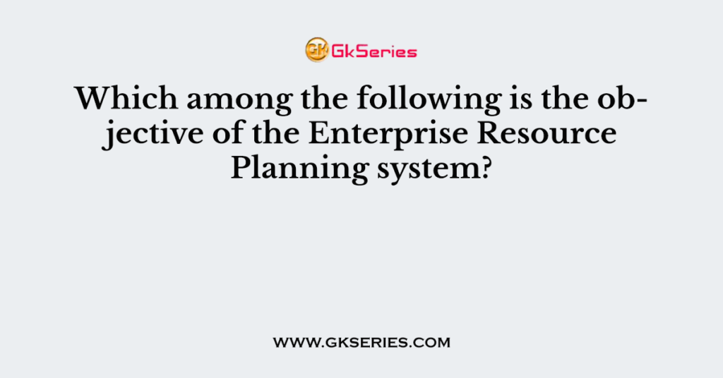 Which among the following is the objective of the Enterprise Resource Planning system?