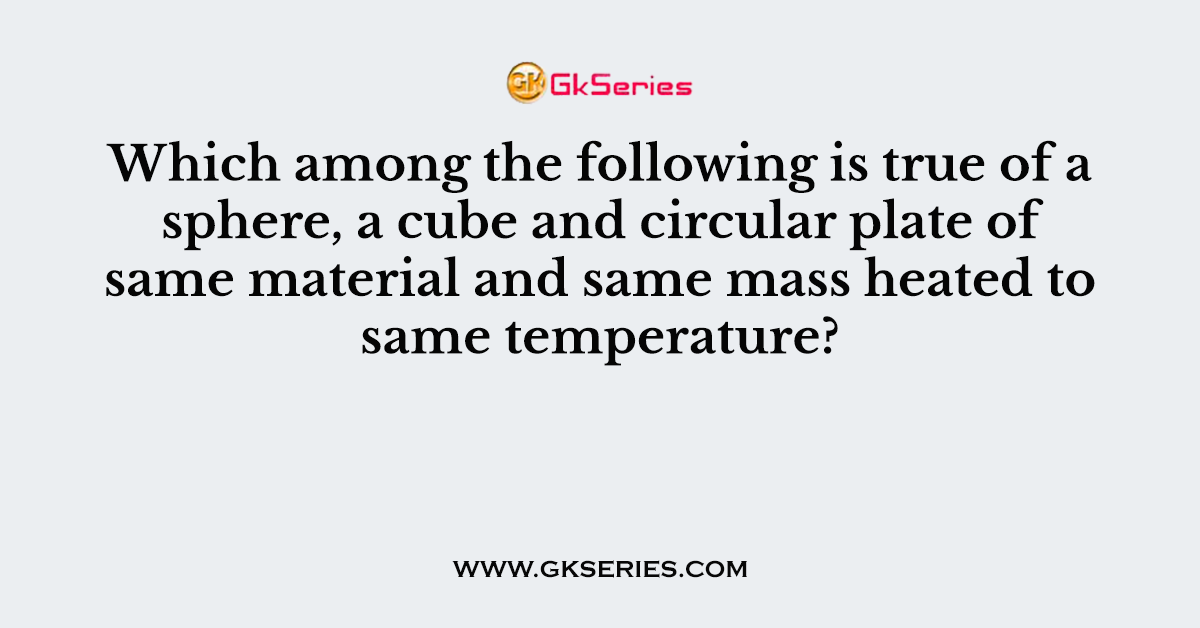 Which among the following is true of a sphere, a cube and circular plate of same material and same mass heated to same temperature?