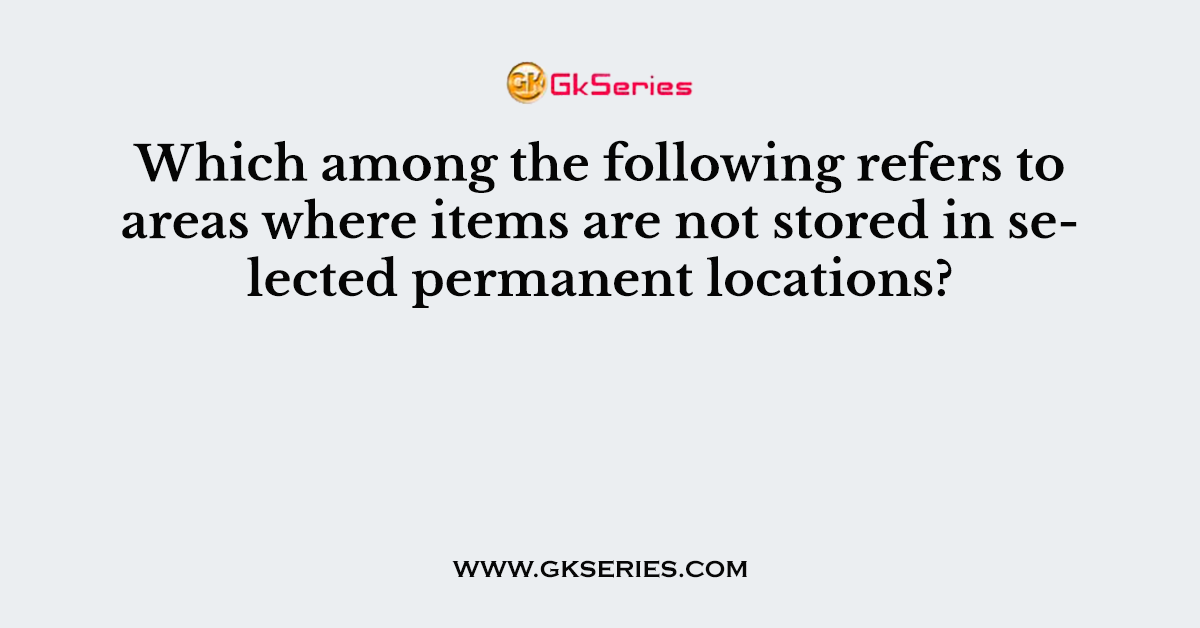 Which among the following refers to areas where items are not stored in selected permanent locations?