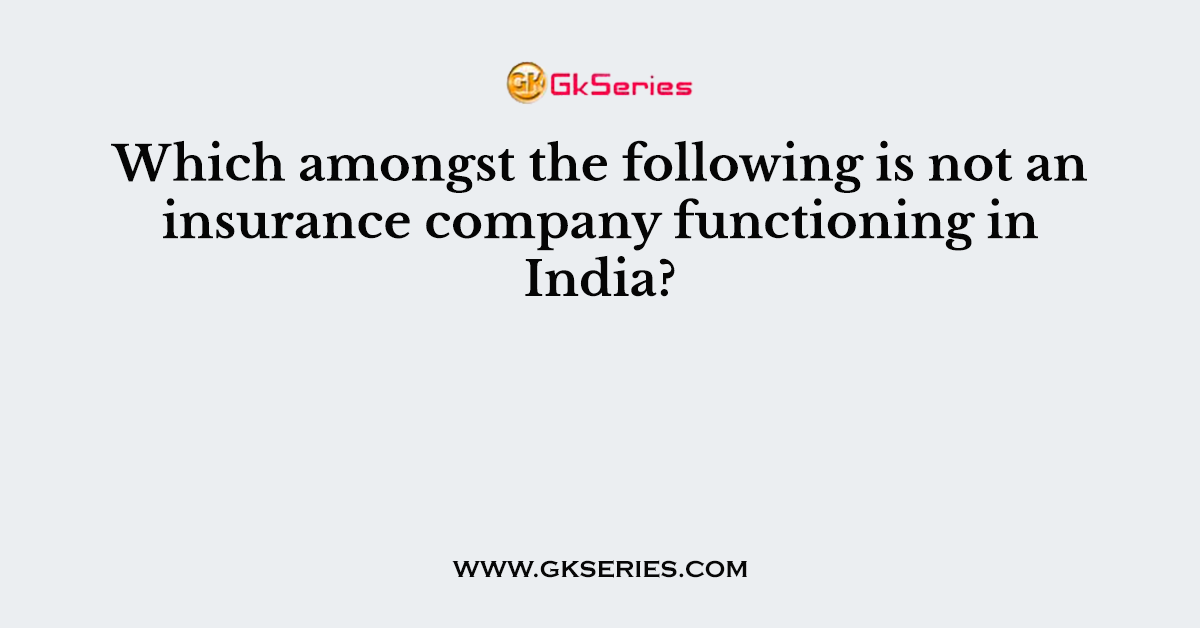 Which amongst the following is not an insurance company functioning in India?