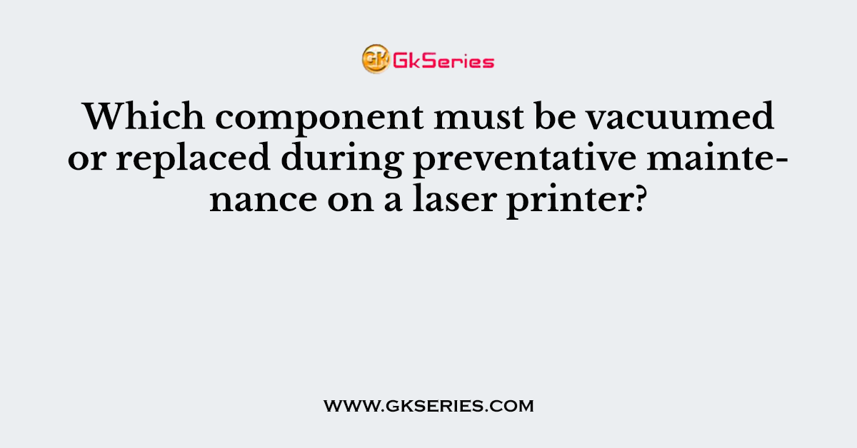 Which component must be vacuumed or replaced during preventative maintenance on a laser printer?