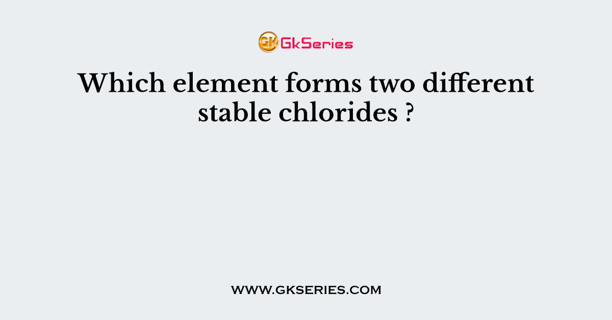 Which element forms two different stable chlorides ?