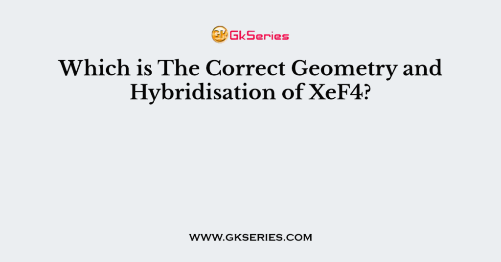 Which is The Correct Geometry and Hybridisation of XeF4?