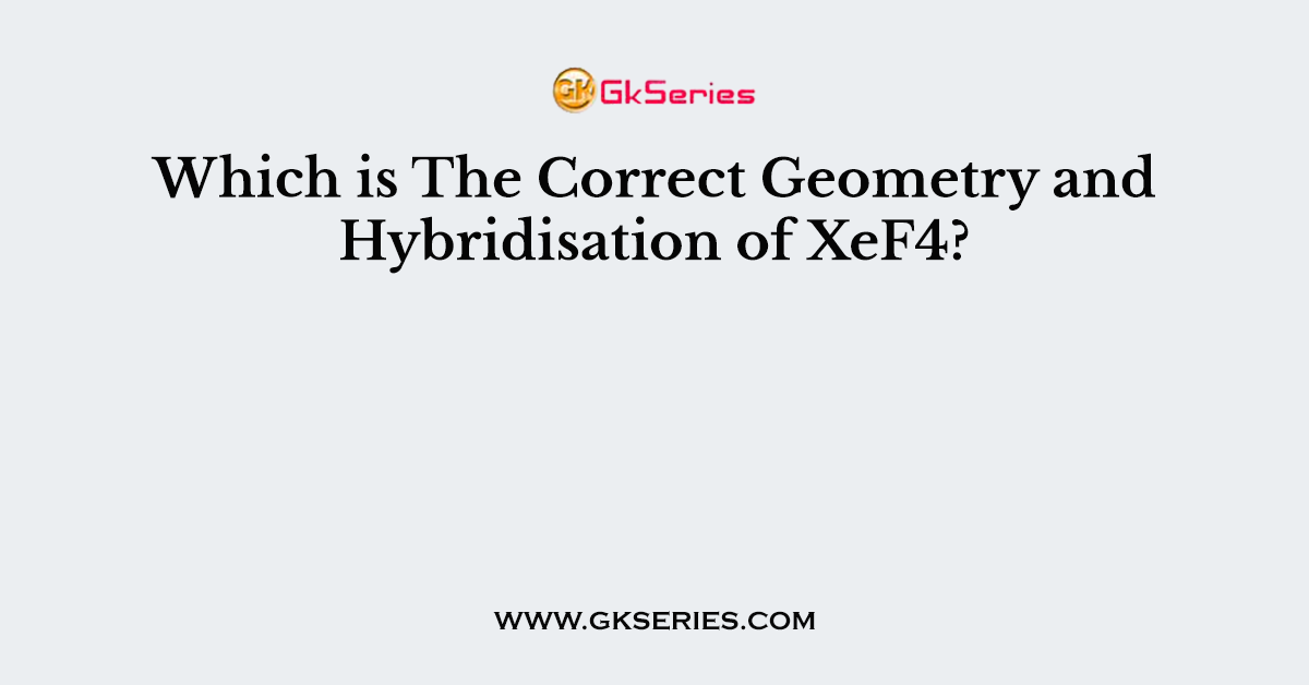 Which is The Correct Geometry and Hybridisation of XeF4?