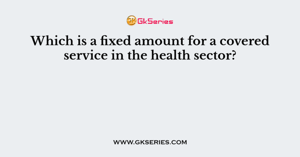 Which is a fixed amount for a covered service in the health sector?