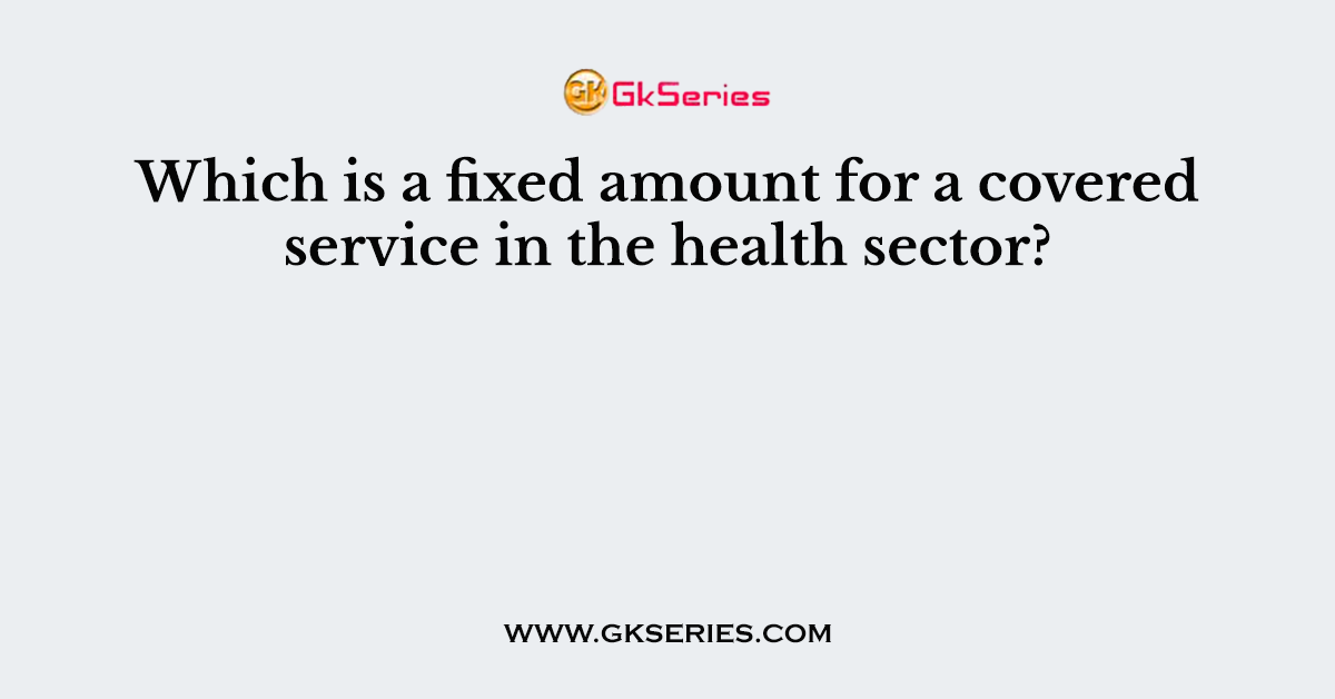 Which is a fixed amount for a covered service in the health sector?