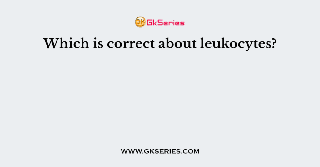 Which is correct about leukocytes?