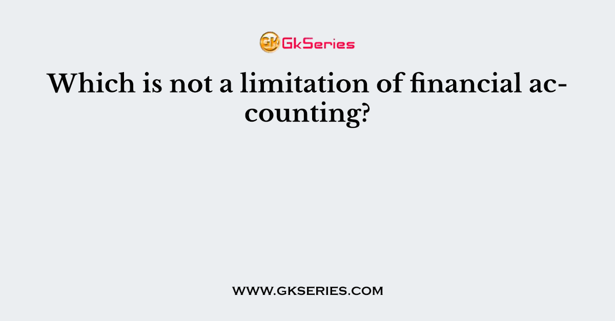 Which is not a limitation of financial accounting?