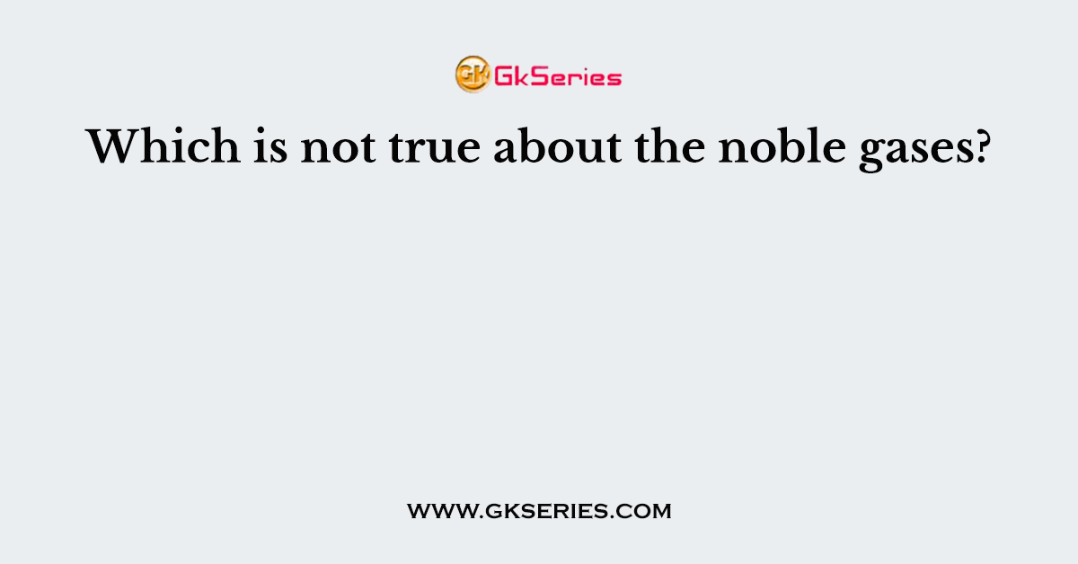 Which is not true about the noble gases?