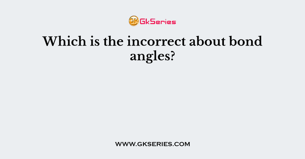 Which is the incorrect about bond angles?