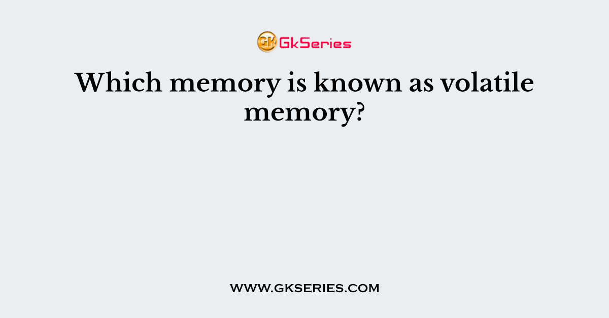 Which memory is known as volatile memory?