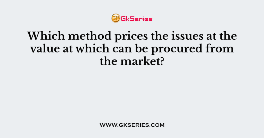 Which method prices the issues at the value at which can be procured ...