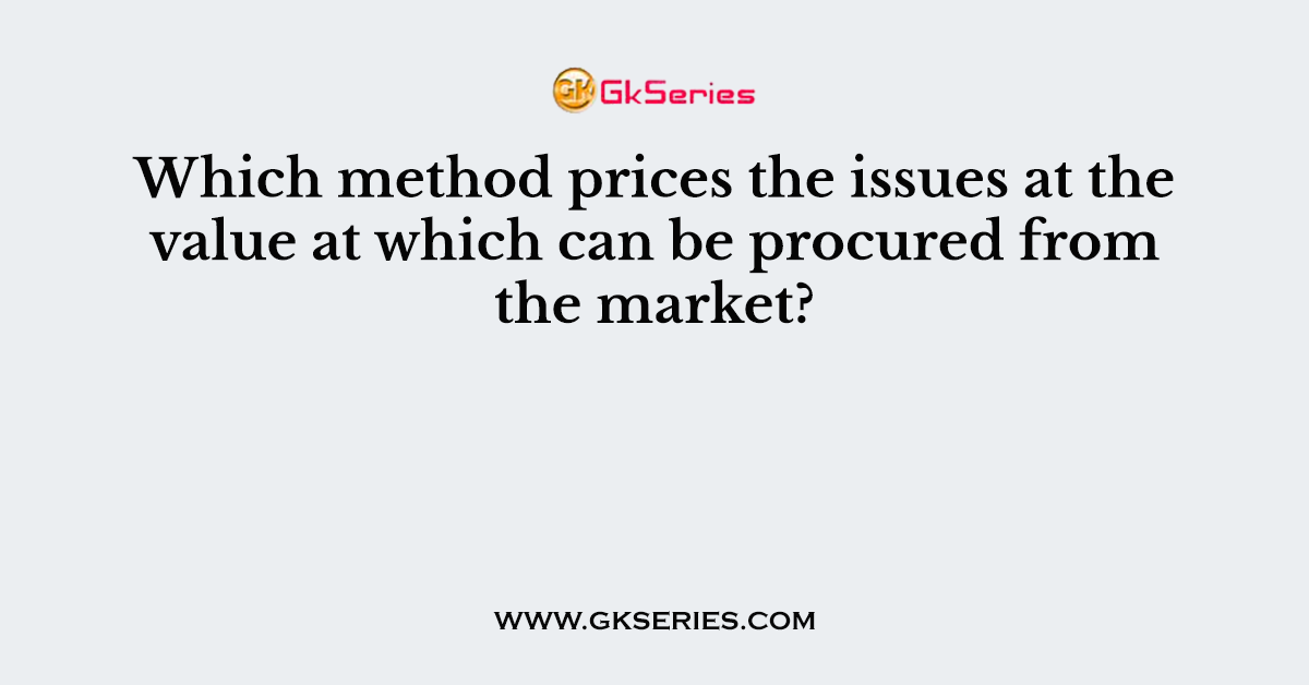 Which method prices the issues at the value at which can be procured from the market?
