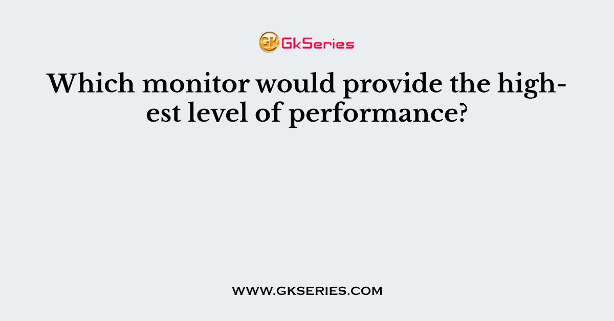 Which monitor would provide the highest level of performance?