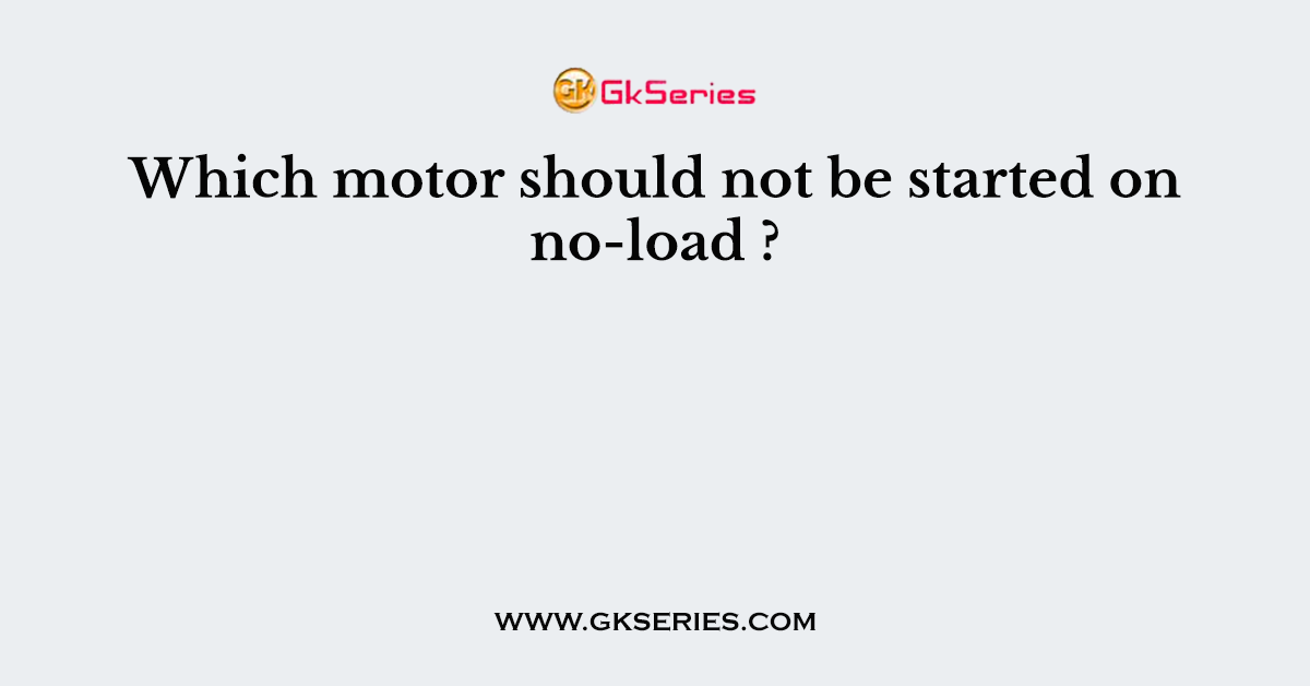 Which motor should not be started on no-load ?