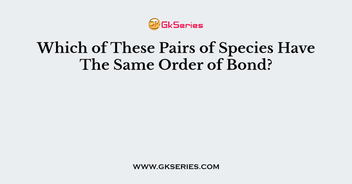 Which of These Pairs of Species Have The Same Order of Bond?