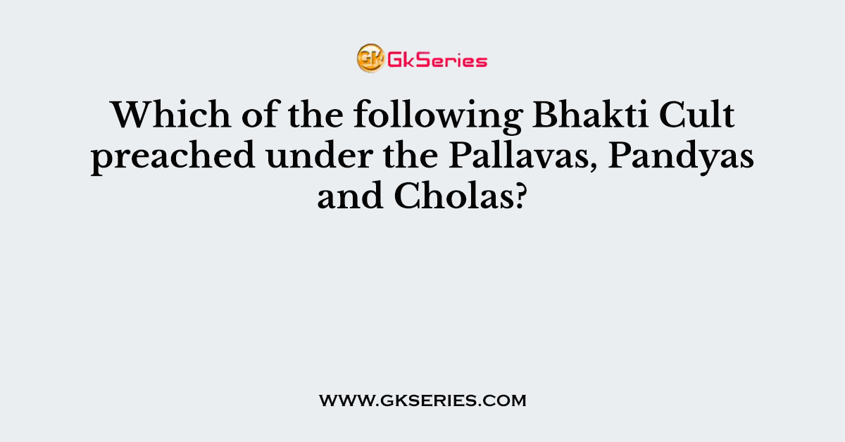 Which of the following Bhakti Cult preached under the Pallavas, Pandyas and Cholas?