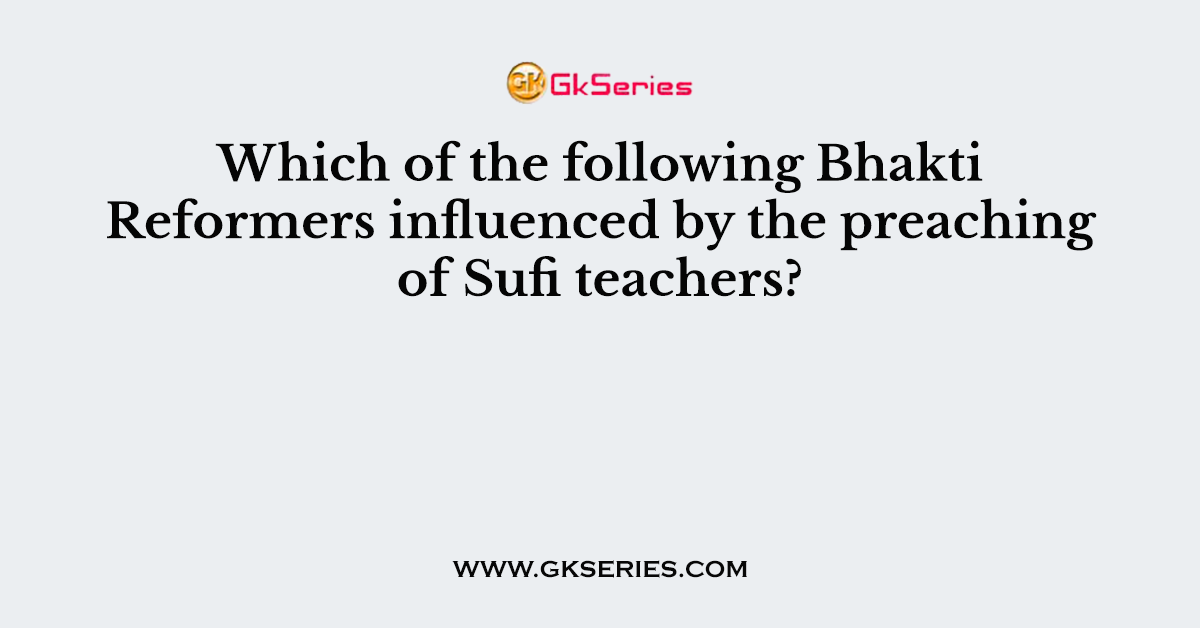 Which of the following Bhakti Reformers influenced by the preaching of Sufi teachers?