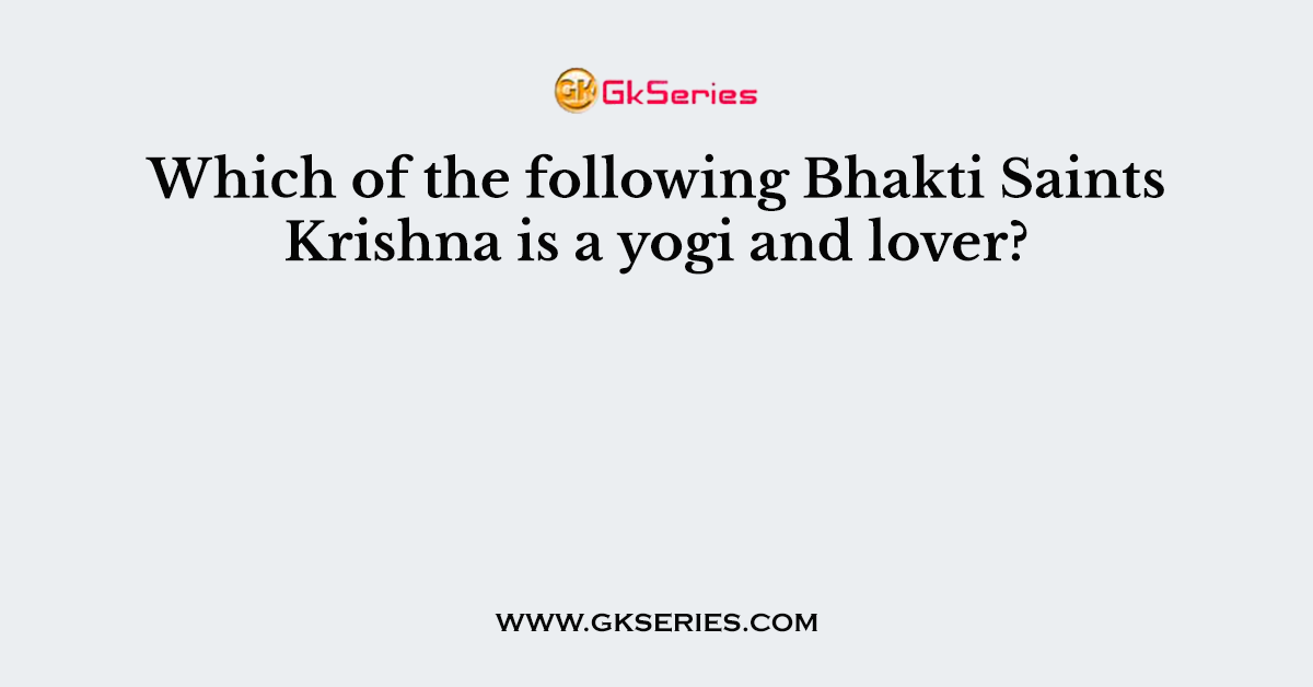Which of the following Bhakti Saints Krishna is a yogi and lover?