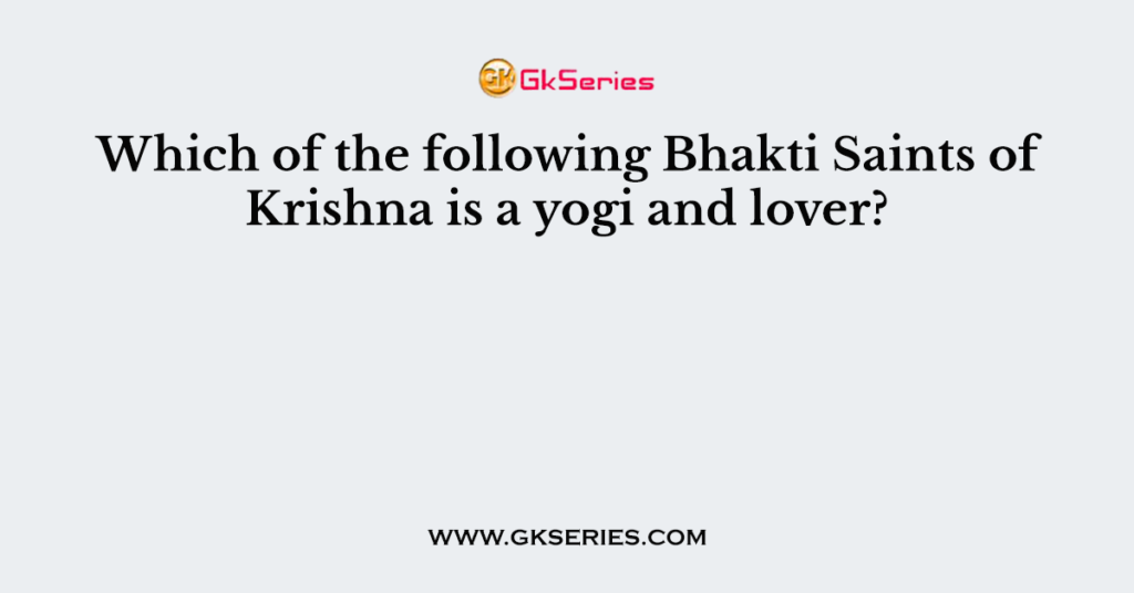 Which of the following Bhakti Saints of Krishna is a yogi and lover?