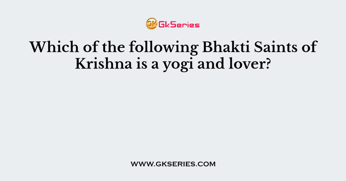 Which of the following Bhakti Saints of Krishna is a yogi and lover?