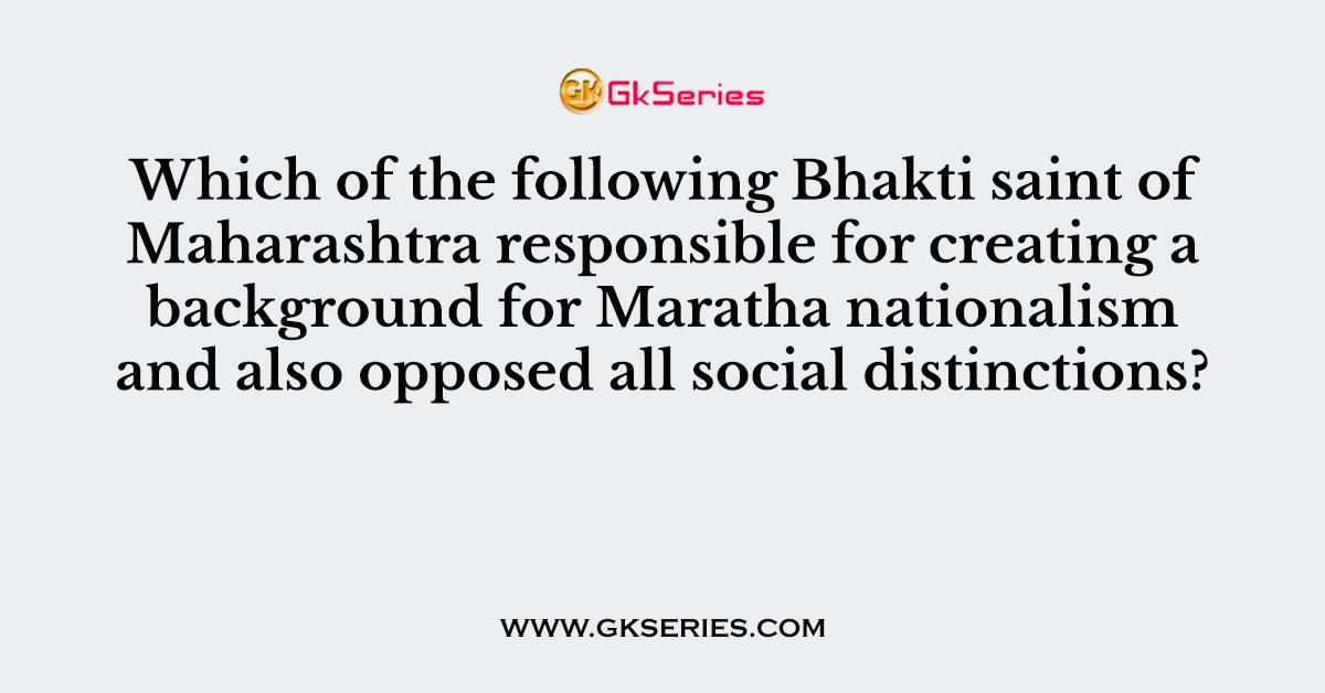 Which of the following Bhakti saint of Maharashtra responsible for creating a background for Maratha nationalism and also opposed all social distinctions?