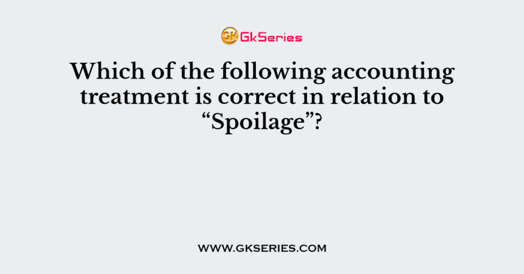 Which of the following accounting treatment is correct in relation to “Spoilage”?