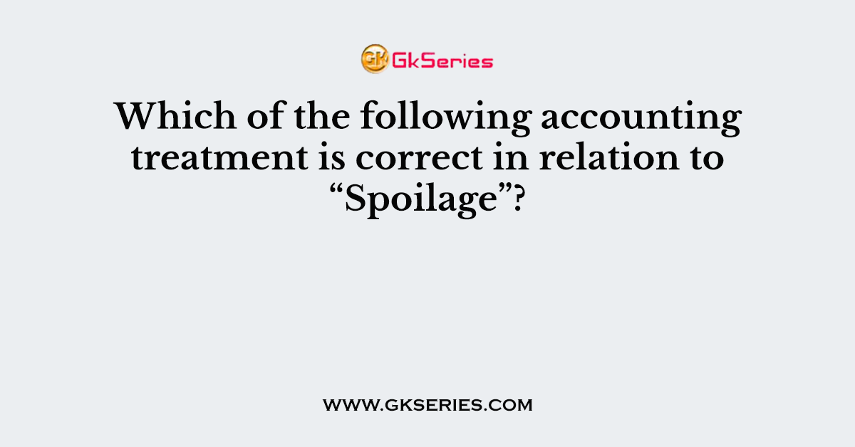Which of the following accounting treatment is correct in relation to “Spoilage”?