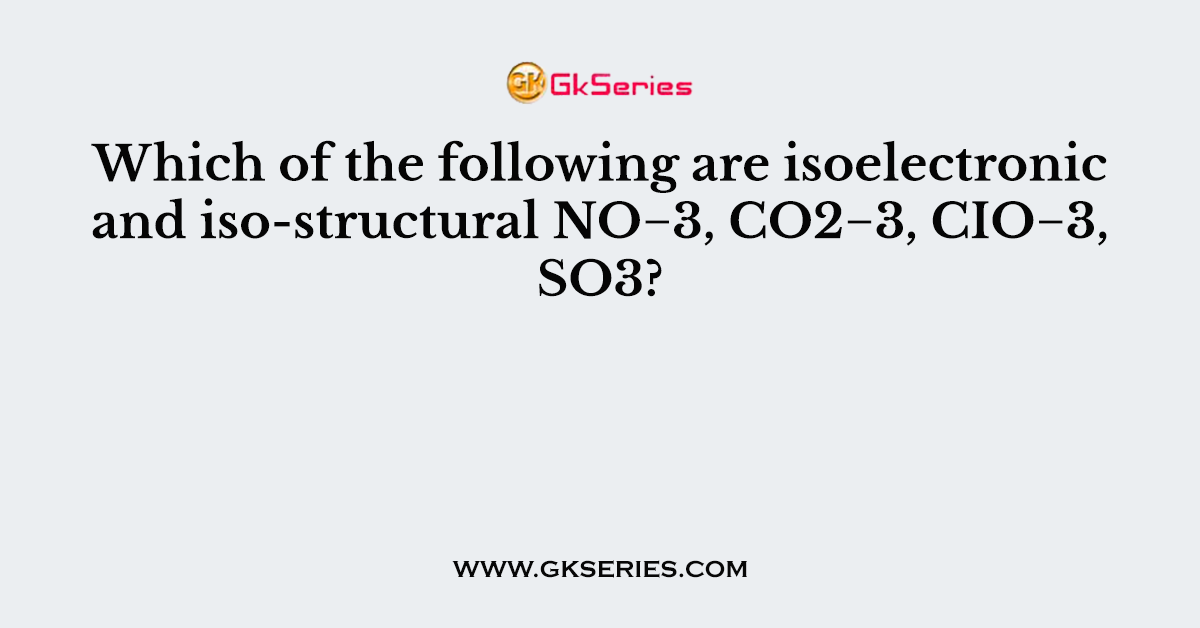 Which of the following are isoelectronic and iso-structural NO−3, CO2−3, CIO−3, SO3?