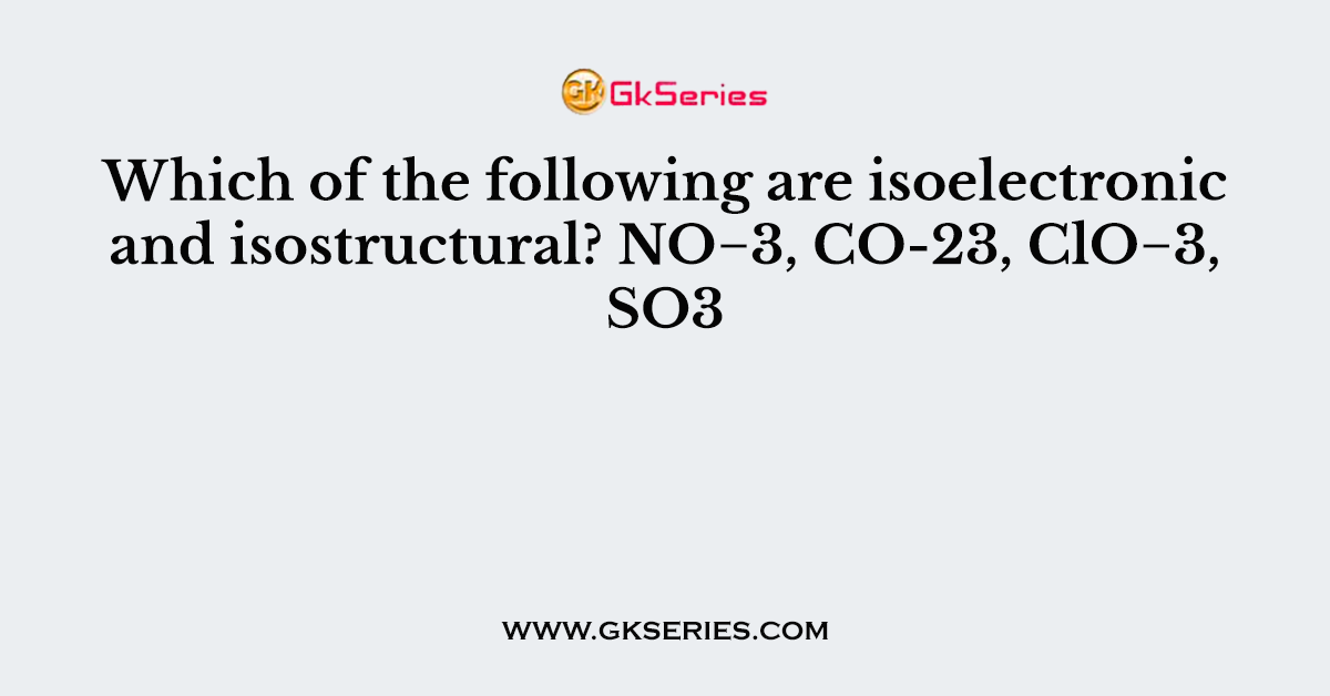 Which of the following are isoelectronic and isostructural? NO−3, CO-23, ClO−3, SO3