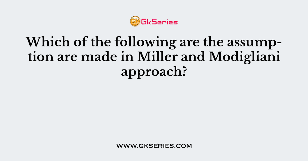 Which of the following are the assumption are made in Miller and Modigliani approach?