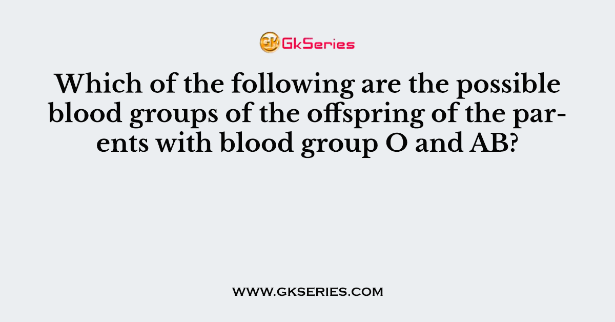 Which of the following are the possible blood groups of the offspring of the parents with blood group O and AB?