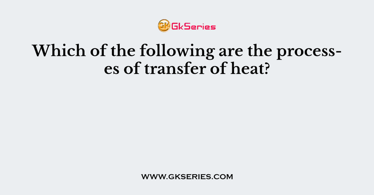 Which of the following are the processes of transfer of heat?